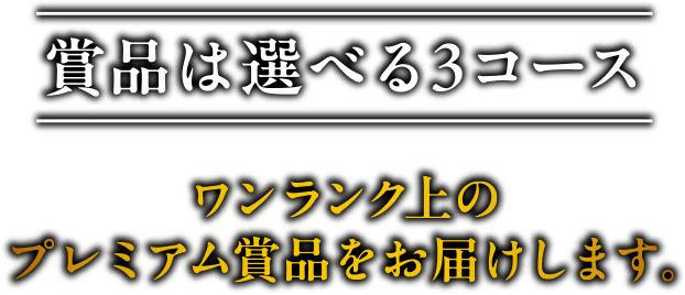 賞品は選べる3コース ワンランク上のプレミアム賞品をお届けします。