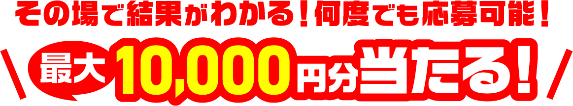 その場で結果がわかる！何度でも応募可能！最大10,000円分当たる！