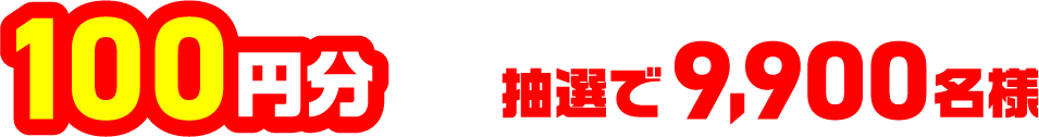 100円分 抽選で9,900名様