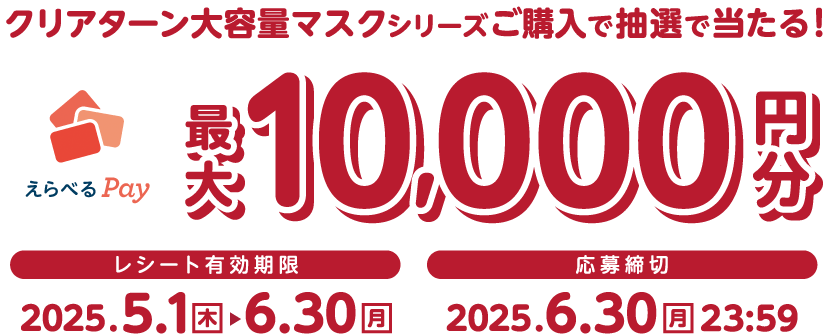 クリアターン大容量マスクシリーズご購入で抽選で当たる！えらべるPay最大10,000円 ＜レシート有効期間＞2025年5月1日（木）～6月30日（月）＜応募締切＞2025年6月30日（月）23時59分