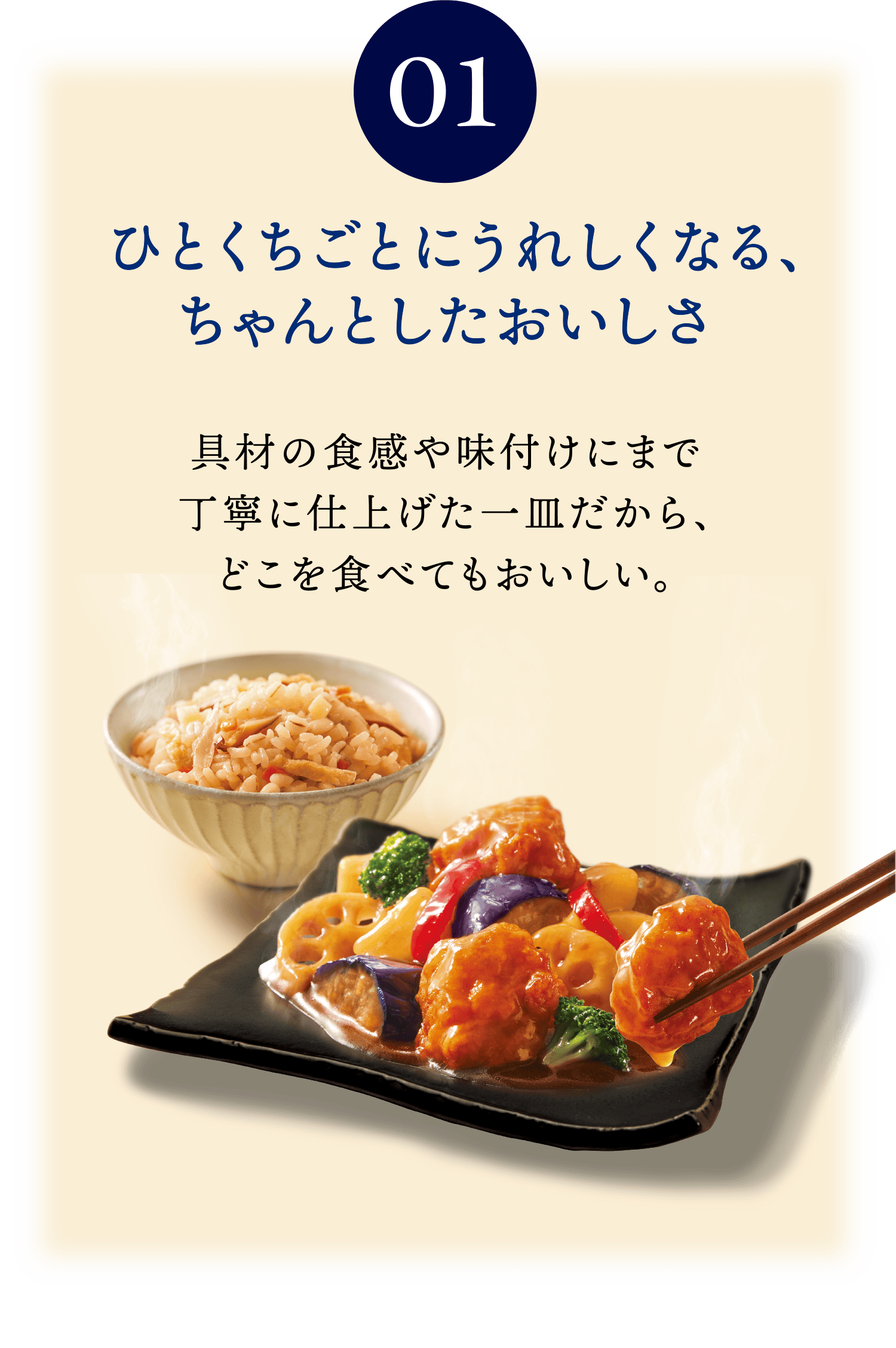 01 ひとくちごとにうれしくなる、ちゃんとしたおいしさ 具材の食感や味付けにまで丁寧に仕上げた一皿だから、どこを食べてもおいしい。