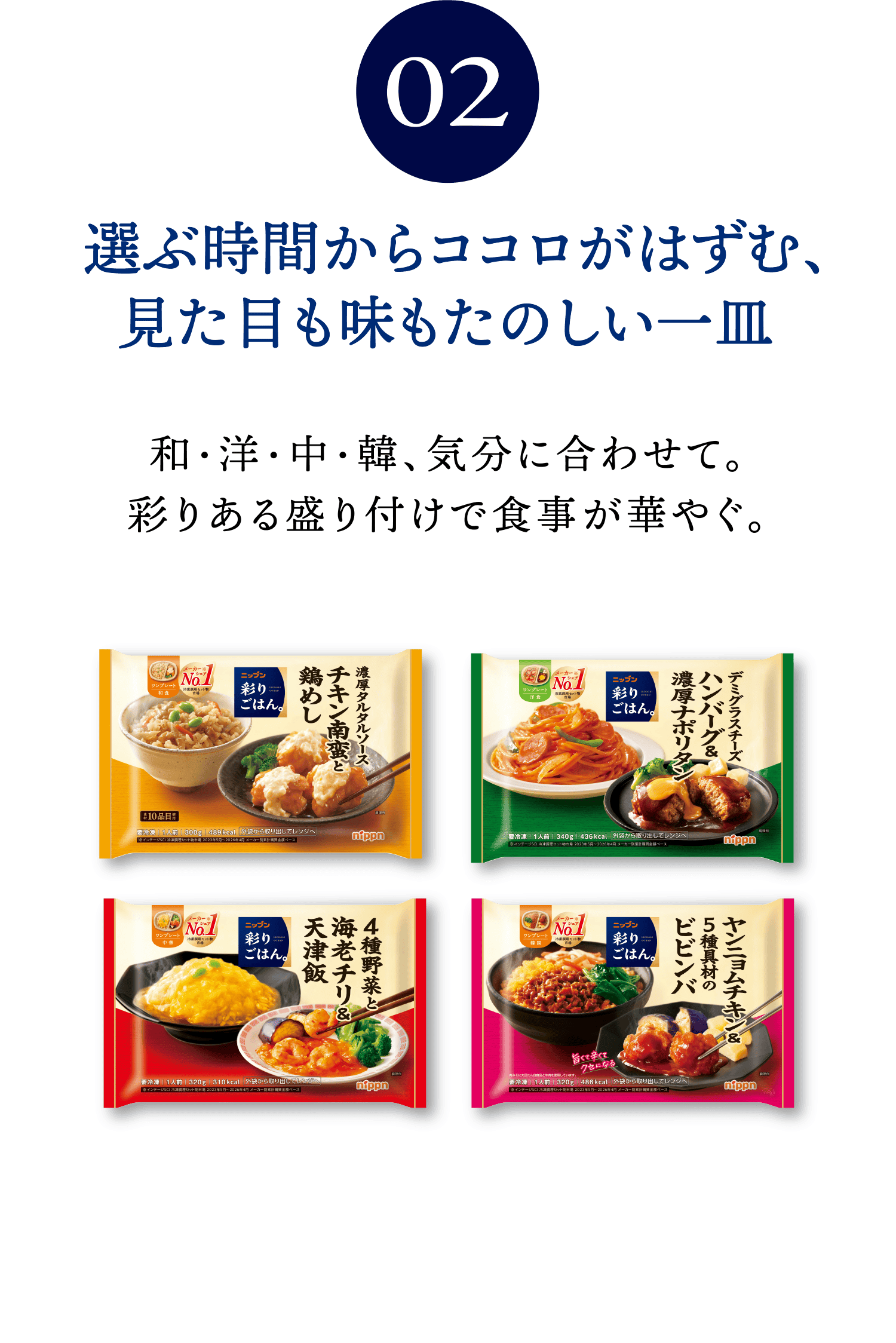 02 選ぶ時間からココロがはずむ、見た目も味もたのしい一皿 和・洋・中・韓、気分に合わせて。彩りある盛り付けで食事が華やぐ。