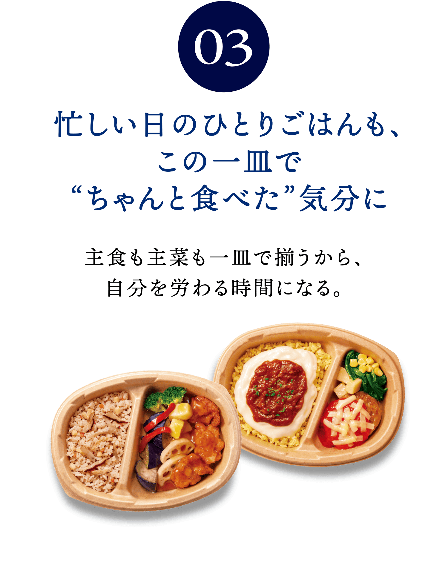 03 忙しい日のひとりごはんも、この一皿で“ちゃんと食べた”気分に 主食も主菜も一皿で揃うから、自分を労わる時間になる。