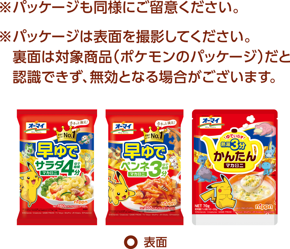 ※パッケージも同様にご留意ください。※パッケージは表面を撮影してください。裏面は対象商品（ポケモンのパッケージ）だと認識できず、無効となる場合がございます。