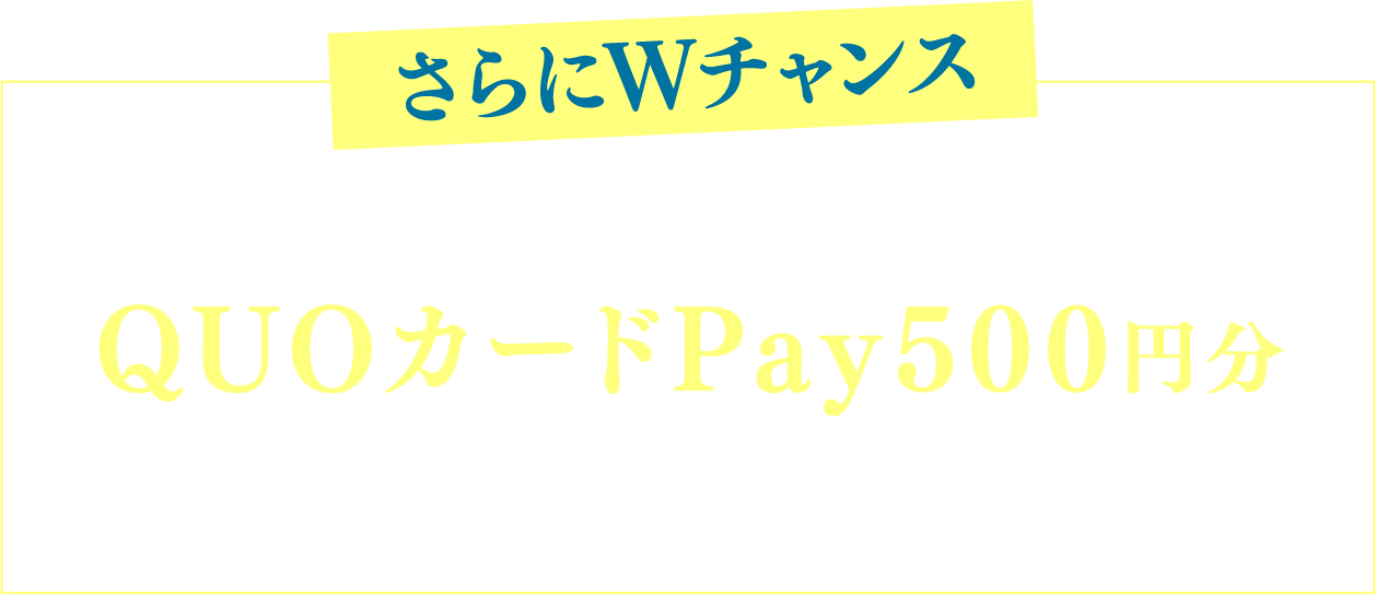 さらにWチャンス オリジナルデザインのQUOカードPay500円分が当たる!