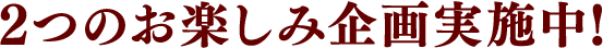 2つのお楽しみ企画実施中！