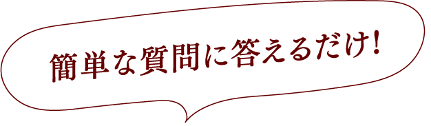 簡単な質問に答えるだけ!