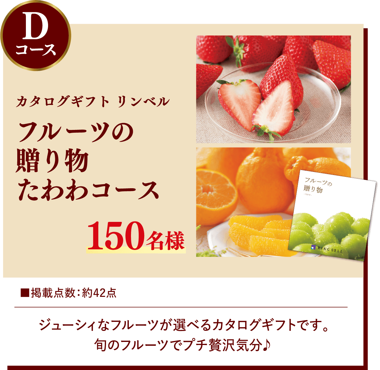 Dコース カタログギフト リンベル フルーツの贈り物 たわわコース 150名様 掲載点数:約42点 ジューシィなフルーツが選べるカタログギフトです。旬のフルーツでプチ贅沢気分♪