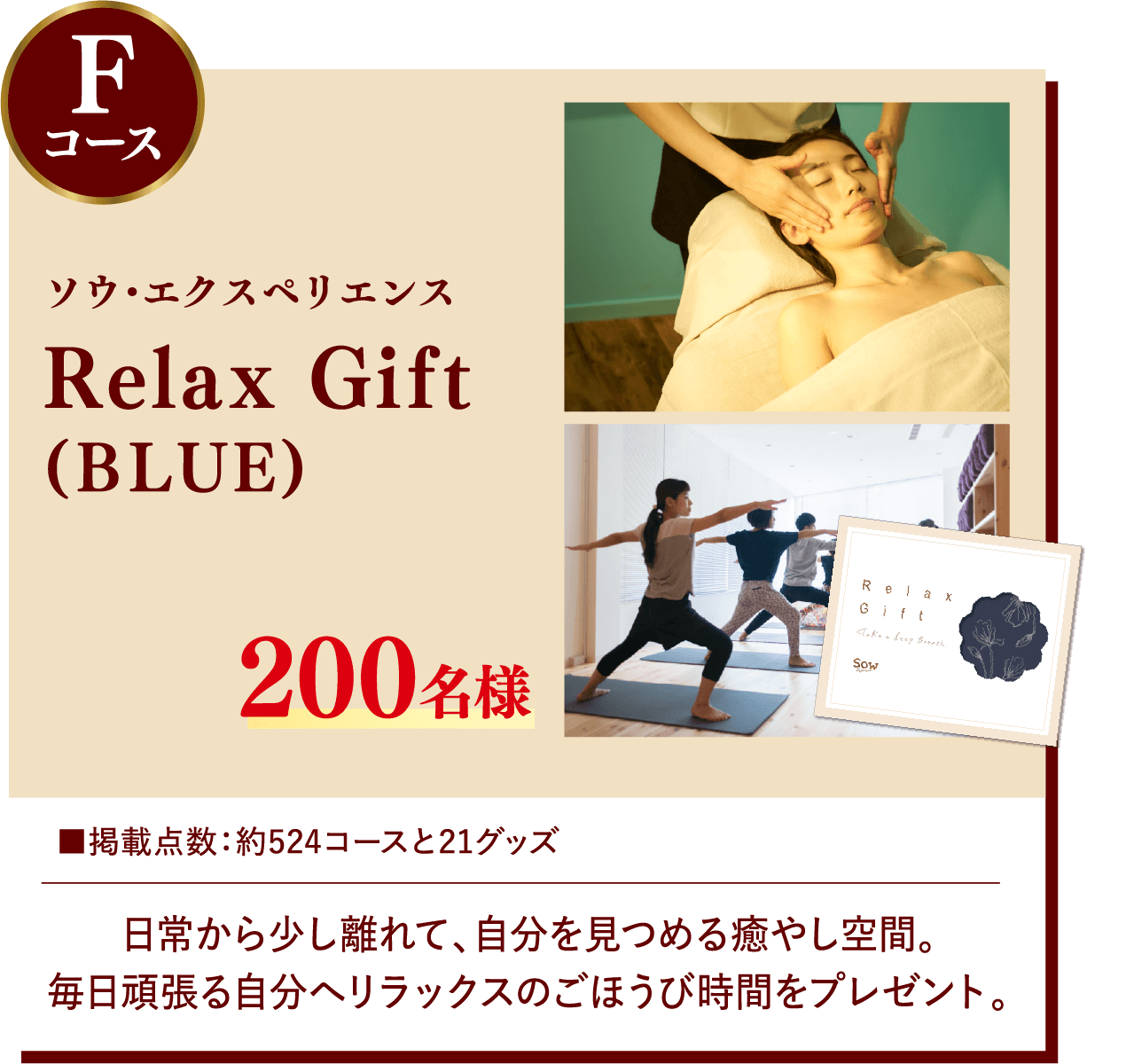 Fコース ソウ・エクスペリエンス Relax Gift(BLUE) 200名様 掲載点数:約524コースと21グッズ 日常から少し離れて、自分を見つめる癒やし空間。毎日頑張る自分へリラックスのごほうび時間をプレゼント。