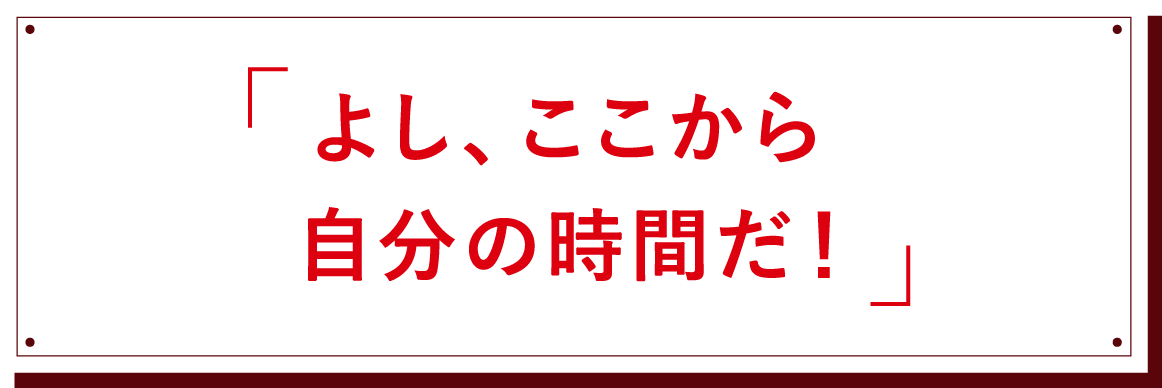 「よし、ここから自分の時間だ!」