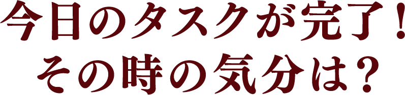 今日のタスクが完了! その時の気分は?