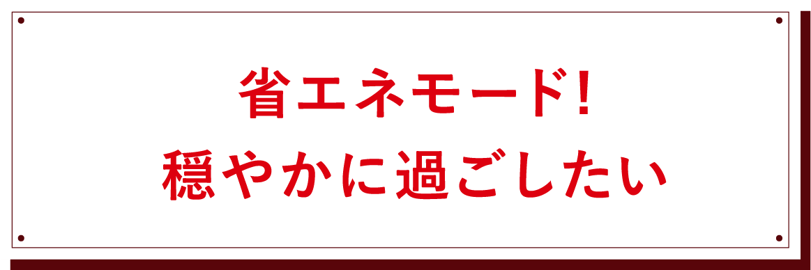 省エネモード! 穏やかに過ごしたい
