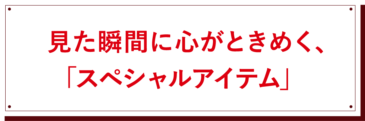 見た瞬間に心がときめく、「スペシャルアイテム」