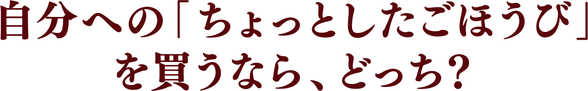 自分への「ちょっとしたごほうび」を買うなら、どっち?