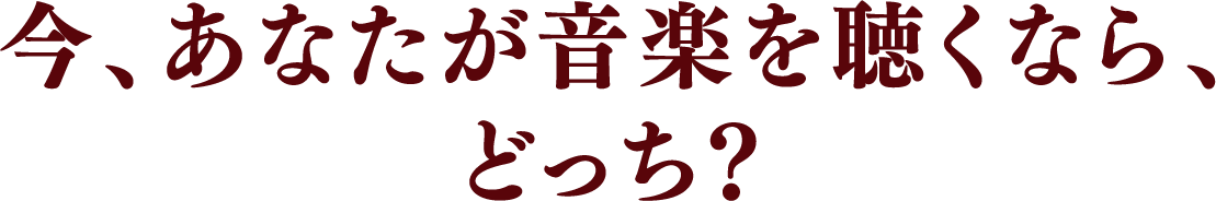 今、あなたが音楽を聴くなら、どっち?