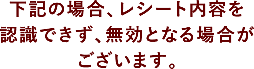 下記の場合、レシート内容を認識できず、無効となる場合がございます。