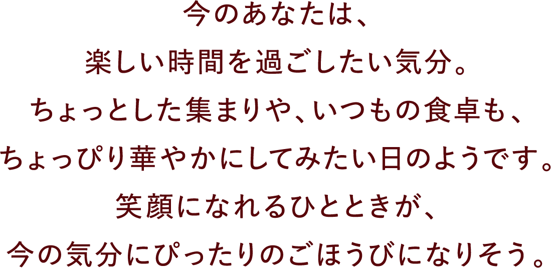 今のあなたは、楽しい時間を過ごしたい気分。ちょっとした集まりや、いつもの食卓も、ちょっぴり華やかにしてみたい日のようです。笑顔になれるひとときが、今の気分にぴったりのごほうびになりそう。