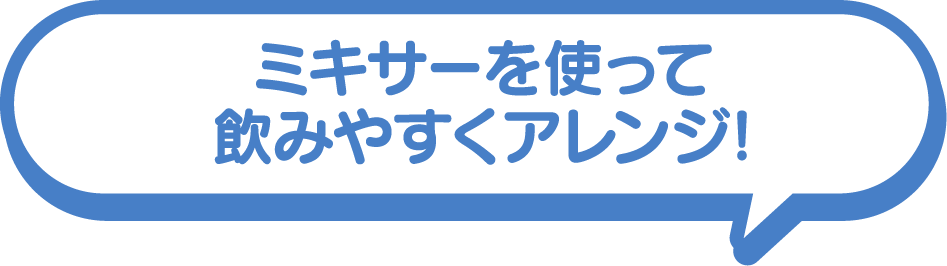 ミキサーを使って飲みやすくアレンジ!