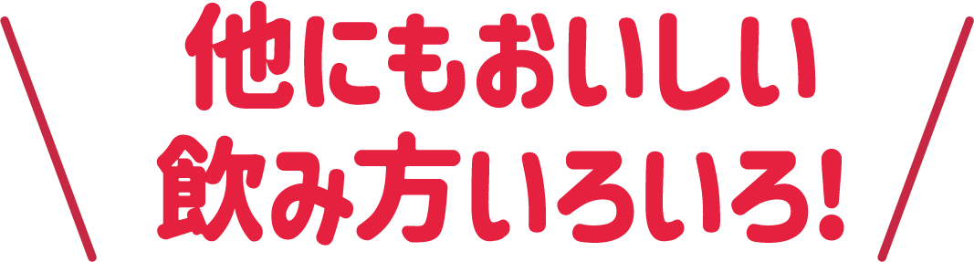 他にもおいしい飲み方いろいろ!