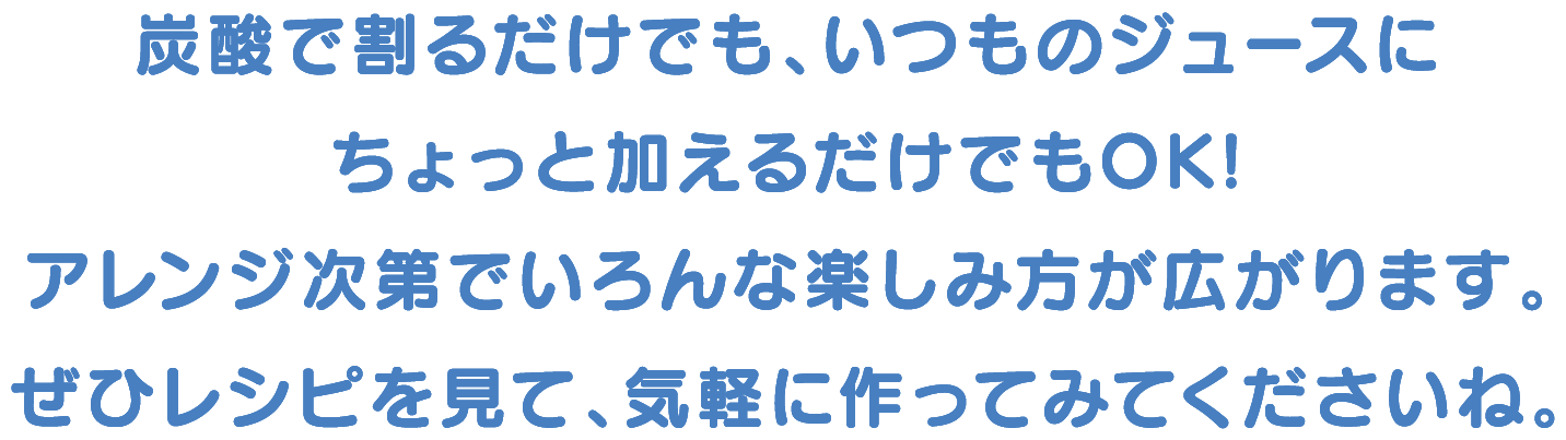 炭酸で割るだけでも、いつものジュースにちょっと加えるだけでもOK!アレンジ次第でいろんな楽しみ方が広がります。ぜひレシピを見て、気軽に作ってみてくださいね。