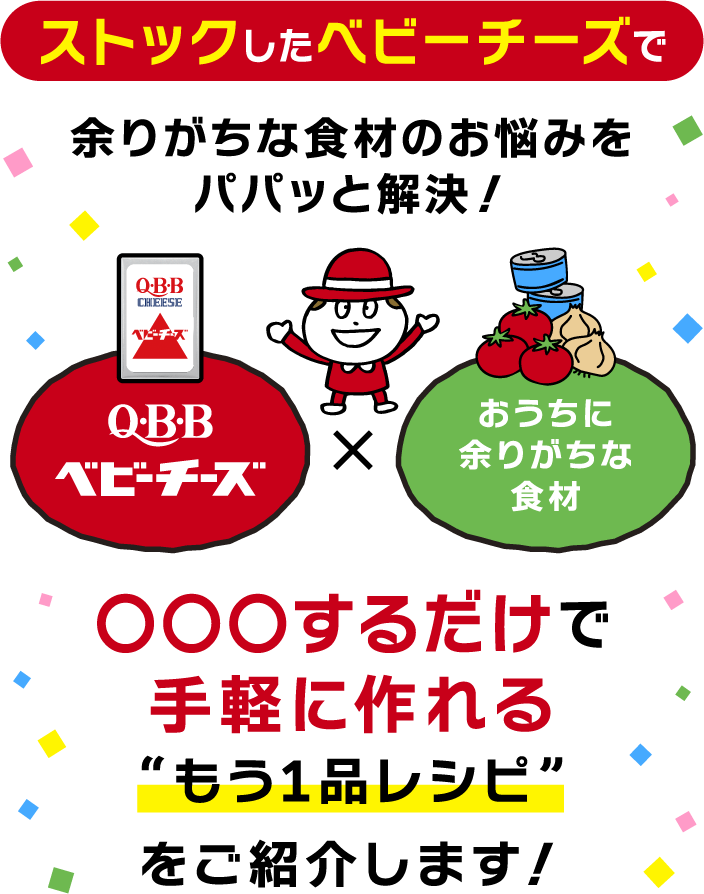 ストックしたベビーチーズで余りがちな食材のお悩みをパパッと解決！○○○するだけで手軽に作れる“もう1品レシピ”をご紹介します！
