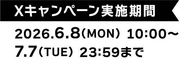 Xキャンペーン実施期間：2026.6.8（MON）10:00～7.7（TUE）23:59まで