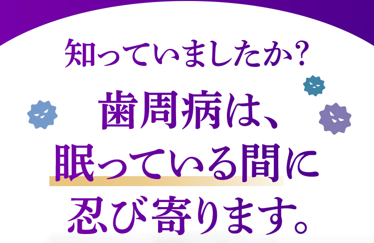 知っていましたか？歯周病は、眠っている間に忍び寄ります。