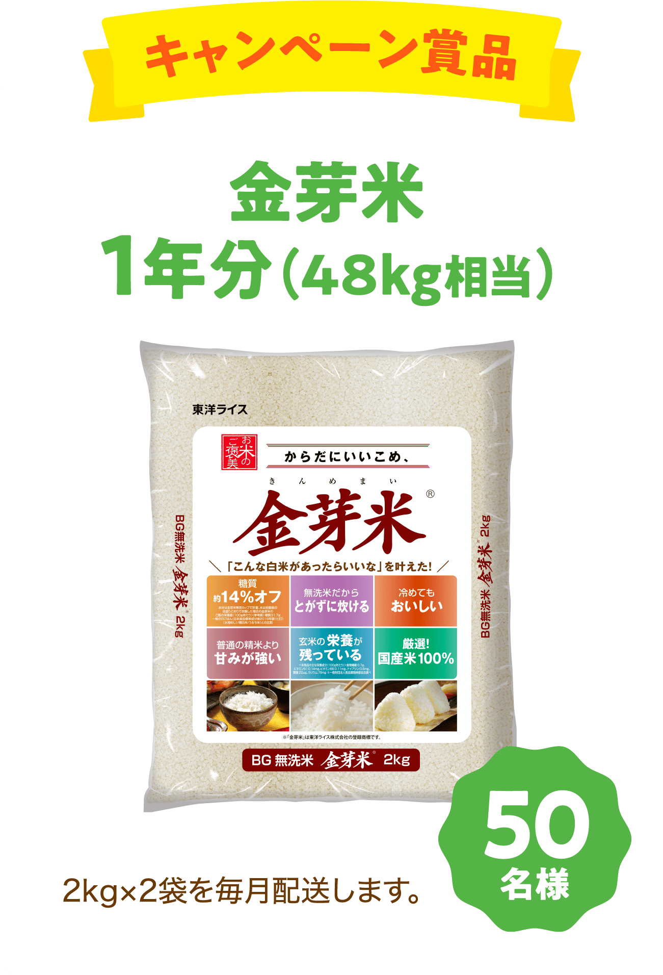 キャンペーン賞品 金芽米1年分（48kg相当）2kg×2袋を毎月配送します。＜50名様＞