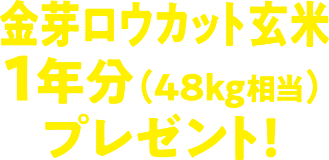 金芽ロウカット玄米1年分（48kg相当）プレゼント！