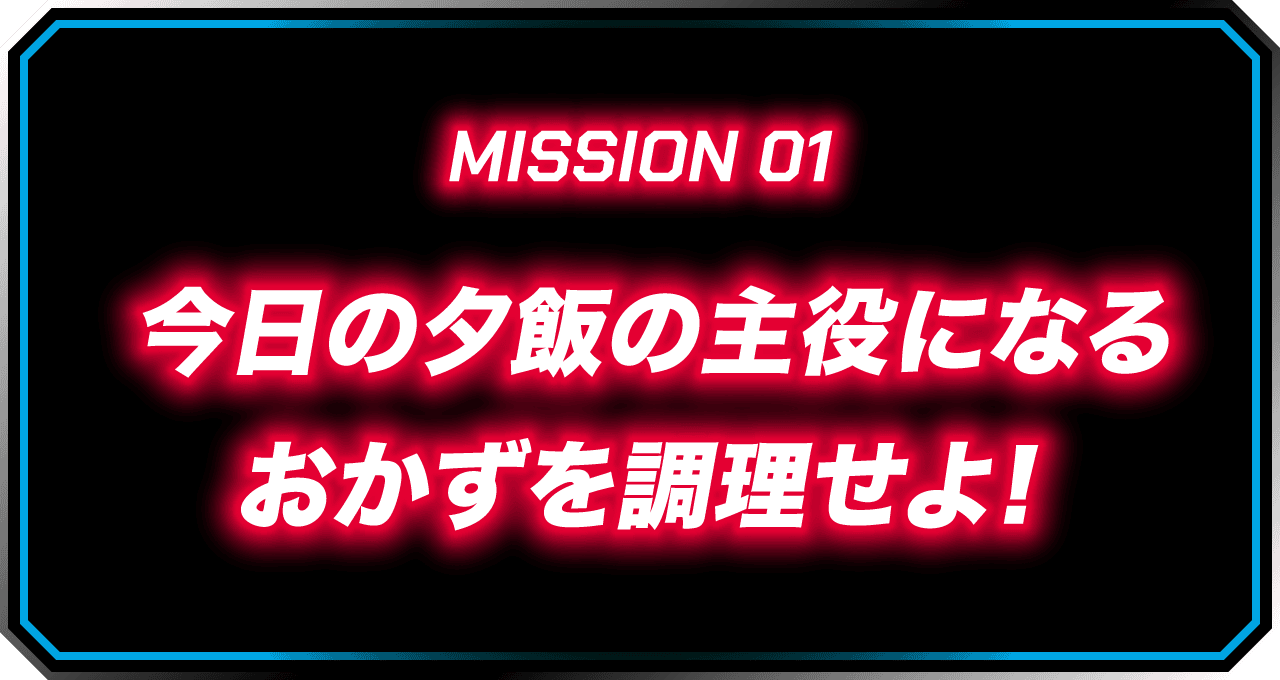 MISSION 01 今日の夕飯の主役になるおかずを調理せよ!