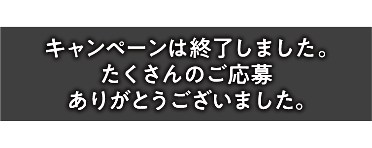 キャンペーンは終了しました。たくさんのご応募ありがとうございました。